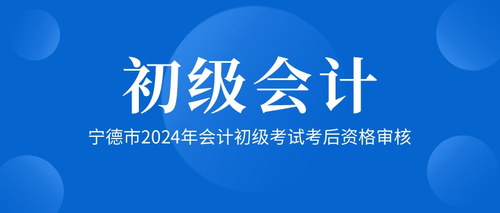 宁德市2024年会计初级考试考后资格审核.jpg