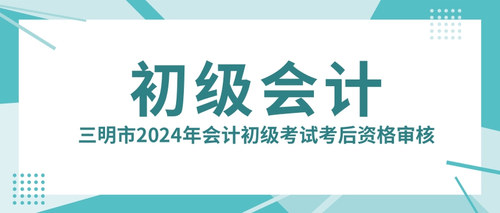 三明市2024年会计初级考试考后资格审核.jpg