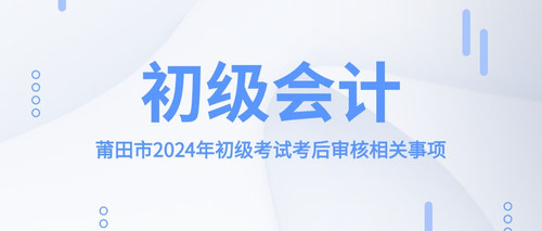 莆田市2024年初级考试考后审核相关事项.jpg